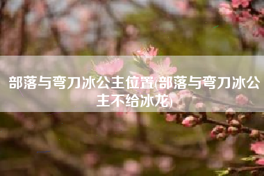 部落与弯刀冰公主位置(部落与弯刀冰公主不给冰龙)