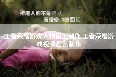 王者荣耀游戏人物模型制作,王者荣耀游戏视频怎么制作