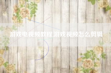 游戏电视频教程,游戏视频怎么剪辑