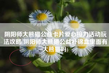 阴阳师大熊猫公益卡片爱心接力活动玩法攻略(阴阳师大熊猫公益补锦盒里面有大熊猫吗)