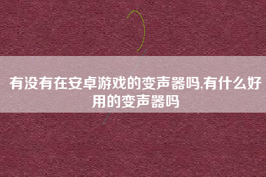 有没有在安卓游戏的变声器吗,有什么好用的变声器吗
