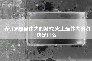 清明梦是最伟大的游戏,史上最伟大的游戏是什么
