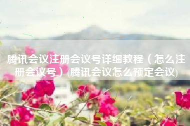 腾讯会议注册会议号详细教程（怎么注册会议号）(腾讯会议怎么预定会议)