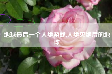 地球最后一个人类游戏,人类灭绝后的地球
