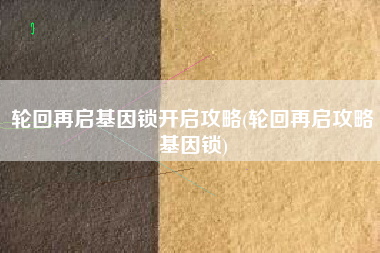 轮回再启基因锁开启攻略(轮回再启攻略基因锁)