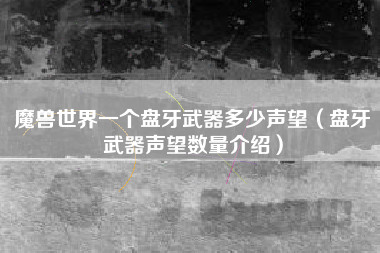 魔兽世界一个盘牙武器多少声望（盘牙武器声望数量介绍）