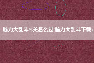 脑力大乱斗93关怎么过(脑力大乱斗下载)