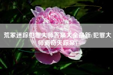 荒冢迷踪犯罪大师答案大全最新(犯罪大师离奇失踪案)