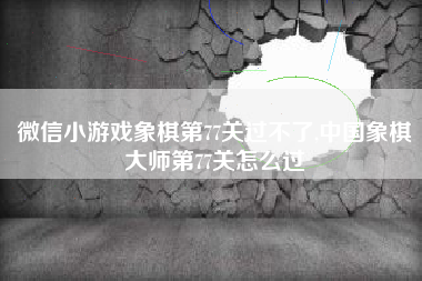 微信小游戏象棋第77关过不了,中国象棋大师第77关怎么过