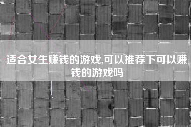 适合女生赚钱的游戏,可以推荐下可以赚钱的游戏吗