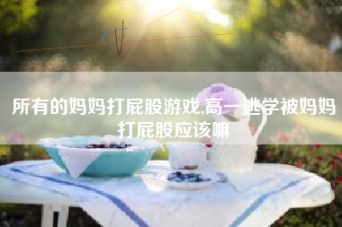 所有的妈妈打屁股游戏,高一逃学被妈妈打屁股应该嘛