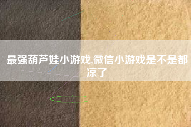 最强葫芦娃小游戏,微信小游戏是不是都凉了