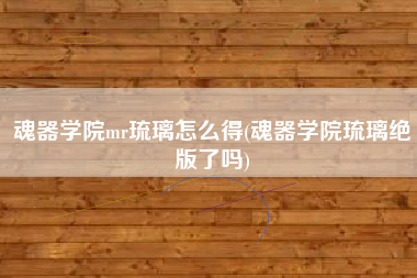 魂器学院mr琉璃怎么得(魂器学院琉璃绝版了吗)