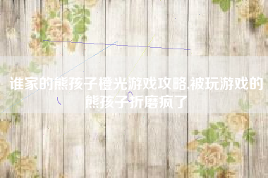 谁家的熊孩子橙光游戏攻略,被玩游戏的熊孩子折磨疯了