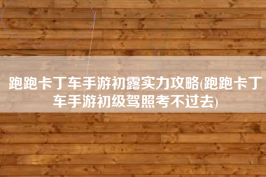 跑跑卡丁车手游初露实力攻略(跑跑卡丁车手游初级驾照考不过去)