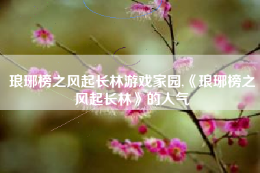 琅琊榜之风起长林游戏家园,《琅琊榜之风起长林》的人气