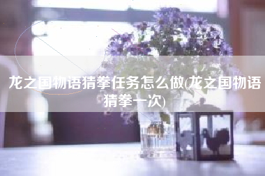 龙之国物语猜拳任务怎么做(龙之国物语猜拳一次)