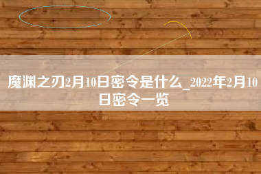 魔渊之刃2月10日密令是什么_2022年2月10日密令一览