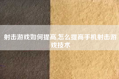 射击游戏如何提高,怎么提高手机射击游戏技术