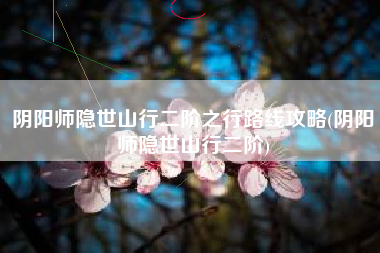阴阳师隐世山行二阶之行路线攻略(阴阳师隐世山行二阶)