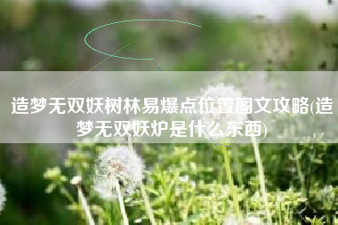 造梦无双妖树林易爆点位置图文攻略(造梦无双妖炉是什么东西)