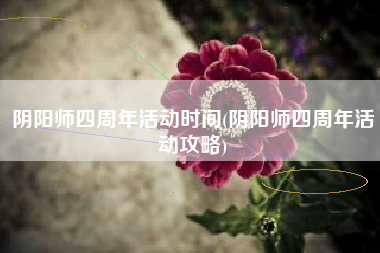 阴阳师四周年活动时间(阴阳师四周年活动攻略)