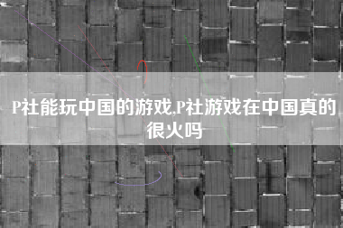 P社能玩中国的游戏,P社游戏在中国真的很火吗