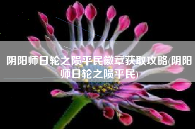 阴阳师日轮之陨平民徽章获取攻略(阴阳师日轮之陨平民)