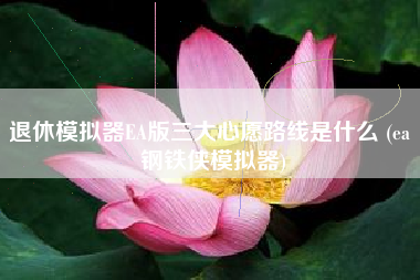 退休模拟器EA版三大心愿路线是什么 (ea 钢铁侠模拟器)