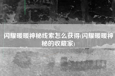 闪耀暖暖神秘线索怎么获得(闪耀暖暖神秘的收藏家)