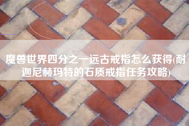 魔兽世界四分之一远古戒指怎么获得(耐迦尼赫玛特的石质戒指任务攻略)