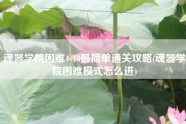 魂器学院困难4-10最简单通关攻略(魂器学院困难模式怎么进)