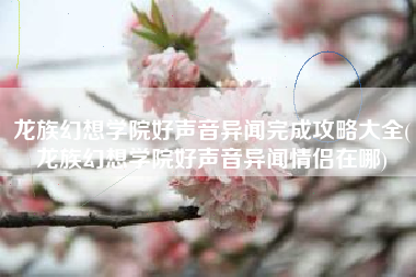 龙族幻想学院好声音异闻完成攻略大全(龙族幻想学院好声音异闻情侣在哪)