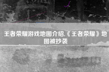 王者荣耀游戏地图介绍,《王者荣耀》地图被抄袭