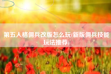 第五人格佣兵改版怎么玩(新版佣兵技能玩法推荐)