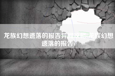 龙族幻想遗落的报告异闻攻略(龙族幻想遗落的报告)