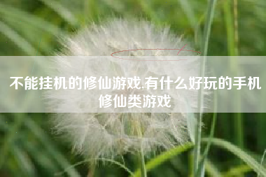 不能挂机的修仙游戏,有什么好玩的手机修仙类游戏