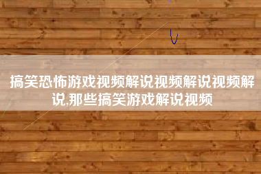 搞笑恐怖游戏视频解说视频解说视频解说,那些搞笑游戏解说视频