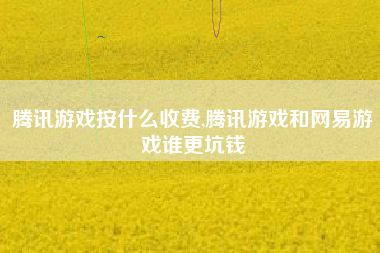 腾讯游戏按什么收费,腾讯游戏和网易游戏谁更坑钱