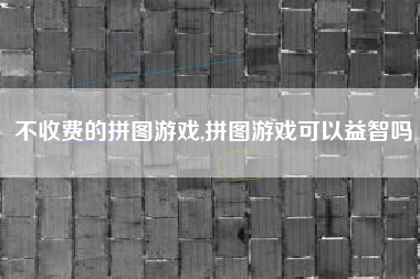 不收费的拼图游戏,拼图游戏可以益智吗