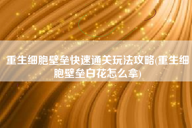 重生细胞壁垒快速通关玩法攻略(重生细胞壁垒白花怎么拿)