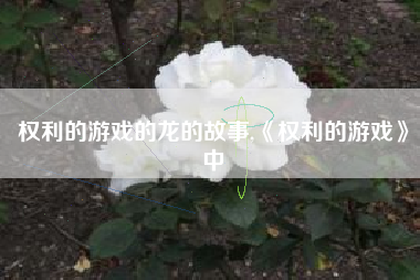 权利的游戏的龙的故事,《权利的游戏》中