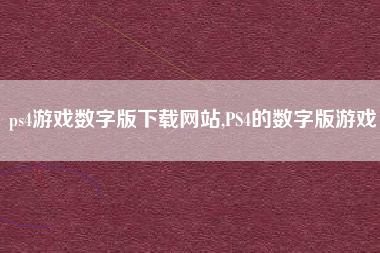 ps4游戏数字版下载网站,PS4的数字版游戏