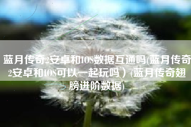蓝月传奇2安卓和IOS数据互通吗(蓝月传奇2安卓和IOS可以一起玩吗）(蓝月传奇翅膀进阶数据)