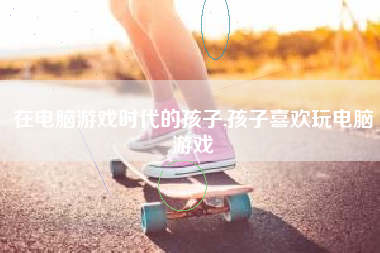 在电脑游戏时代的孩子,孩子喜欢玩电脑游戏