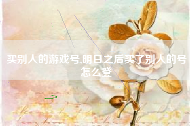 买别人的游戏号,明日之后买了别人的号怎么登