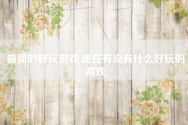 最新的好玩游戏,现在有没有什么好玩的游戏