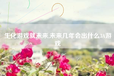 生化游戏就未来,未来几年会出什么3A游戏