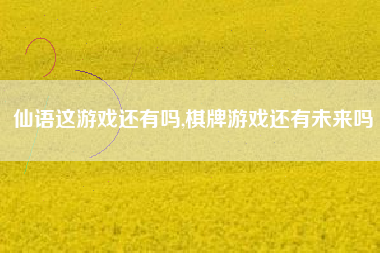 仙语这游戏还有吗,棋牌游戏还有未来吗