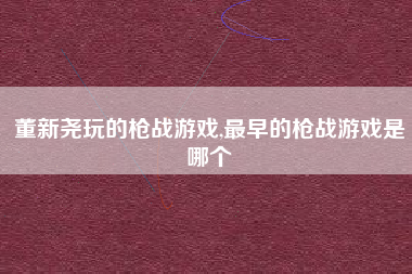 董新尧玩的枪战游戏,最早的枪战游戏是哪个